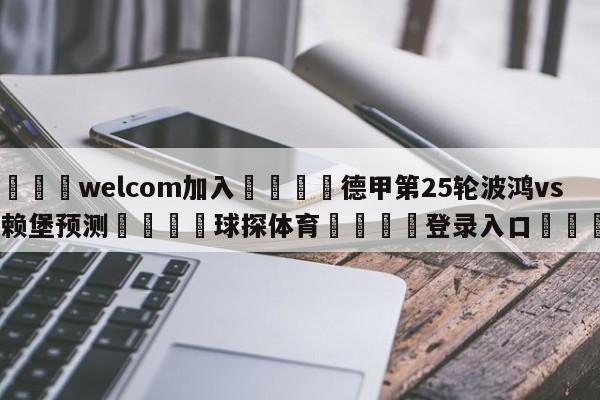 🌾welcom加入🌾德甲第25轮波鸿vs弗赖堡预测🐳球探体育🐳登录入口🐳