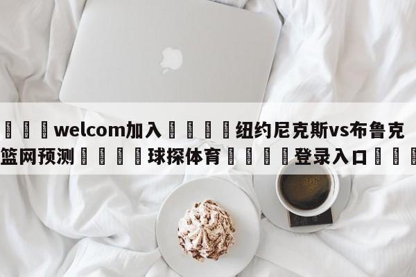 🌾welcom加入🌾纽约尼克斯vs布鲁克林篮网预测🐳球探体育🐳登录入口🐳