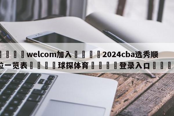 🌾welcom加入🌾2024cba选秀顺位一览表🐳球探体育🐳登录入口🐳