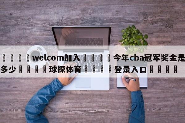 🌾welcom加入🌾今年cba冠军奖金是多少🐳球探体育🐳登录入口🐳