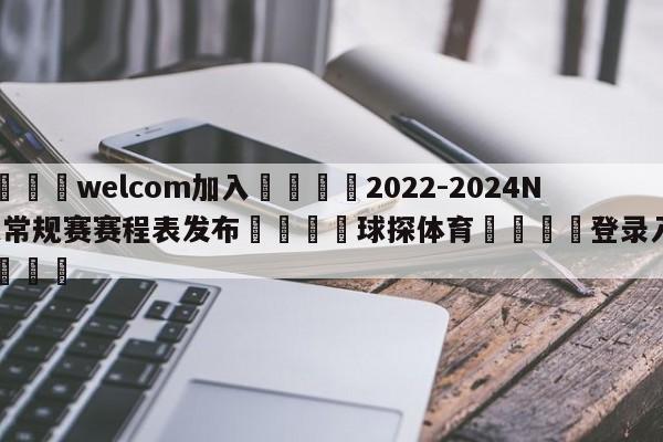 🌾welcom加入🌾2022-2024NBA常规赛赛程表发布🐳球探体育🐳登录入口🐳