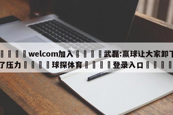 🌾welcom加入🌾武磊:赢球让大家卸下了压力🐳球探体育🐳登录入口🐳