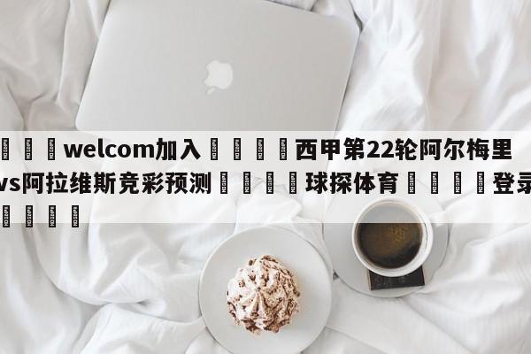 🌾welcom加入🌾西甲第22轮阿尔梅里亚vs阿拉维斯竞彩预测🐳球探体育🐳登录入口🐳