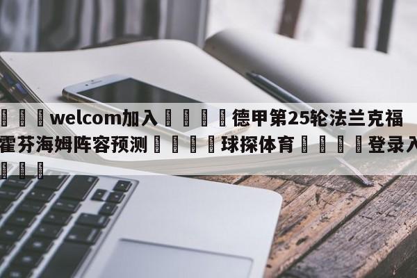 🌾welcom加入🌾德甲第25轮法兰克福vs霍芬海姆阵容预测🐳球探体育🐳登录入口🐳