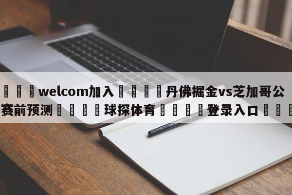 🌾welcom加入🌾丹佛掘金vs芝加哥公牛赛前预测🐳球探体育🐳登录入口🐳