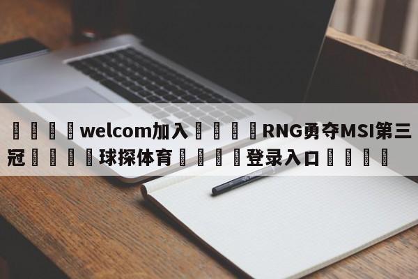 🌾welcom加入🌾RNG勇夺MSI第三冠🐳球探体育🐳登录入口🐳