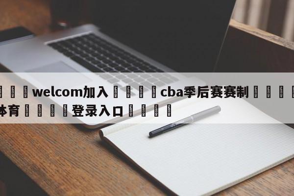 🌾welcom加入🌾cba季后赛赛制🐳球探体育🐳登录入口🐳