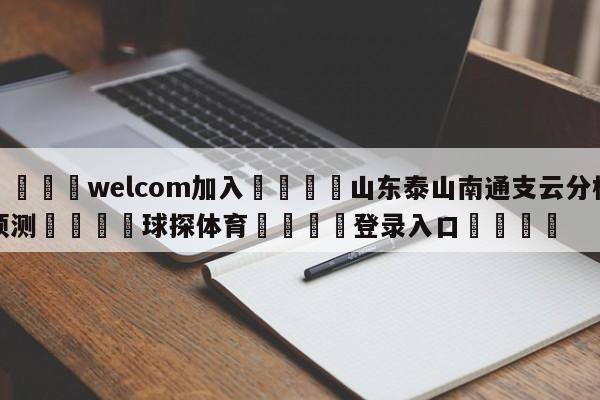 🌾welcom加入🌾山东泰山南通支云分析预测🐳球探体育🐳登录入口🐳