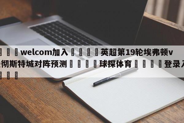 🌾welcom加入🌾英超第19轮埃弗顿vs曼彻斯特城对阵预测🐳球探体育🐳登录入口🐳