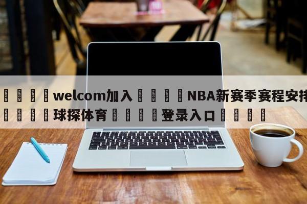 🌾welcom加入🌾NBA新赛季赛程安排🐳球探体育🐳登录入口🐳