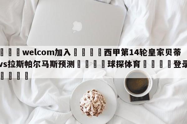 🌾welcom加入🌾西甲第14轮皇家贝蒂斯vs拉斯帕尔马斯预测🐳球探体育🐳登录入口🐳