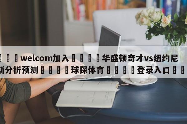 🌾welcom加入🌾华盛顿奇才vs纽约尼克斯分析预测🐳球探体育🐳登录入口🐳