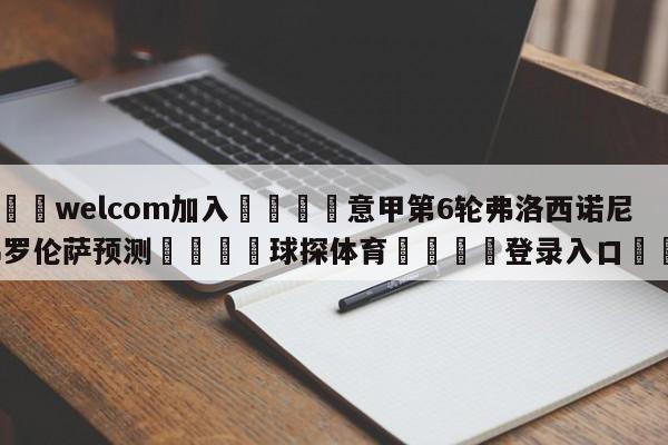 🌾welcom加入🌾意甲第6轮弗洛西诺尼vs佛罗伦萨预测🐳球探体育🐳登录入口🐳