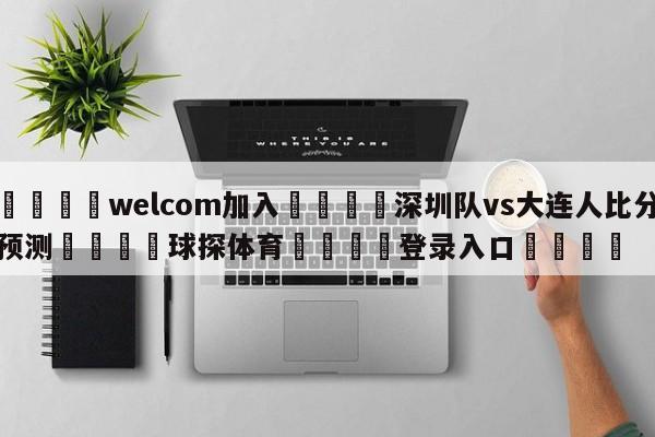 🌾welcom加入🌾深圳队vs大连人比分预测🐳球探体育🐳登录入口🐳