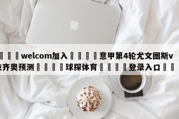 🌾welcom加入🌾意甲第4轮尤文图斯vs拉齐奥预测🐳球探体育🐳登录入口🐳