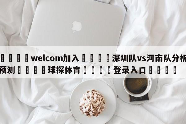 🌾welcom加入🌾深圳队vs河南队分析预测🐳球探体育🐳登录入口🐳