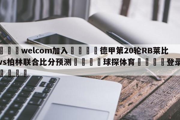 🌾welcom加入🌾德甲第20轮RB莱比锡vs柏林联合比分预测🐳球探体育🐳登录入口🐳