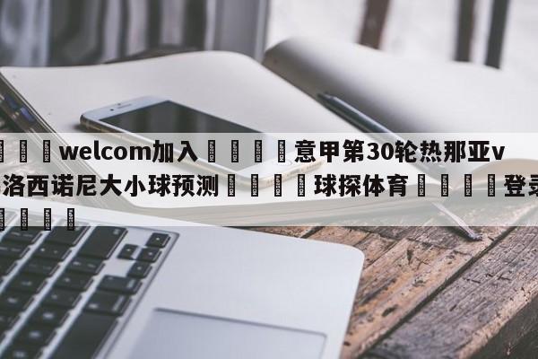 🌾welcom加入🌾意甲第30轮热那亚vs弗洛西诺尼大小球预测🐳球探体育🐳登录入口🐳