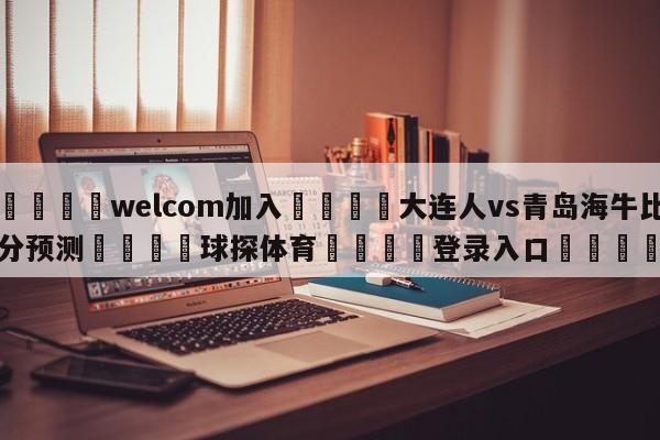 🌾welcom加入🌾大连人vs青岛海牛比分预测🐳球探体育🐳登录入口🐳