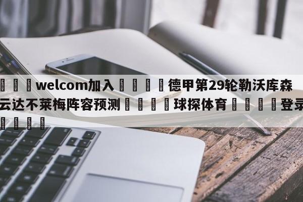 🌾welcom加入🌾德甲第29轮勒沃库森vs云达不莱梅阵容预测🐳球探体育🐳登录入口🐳