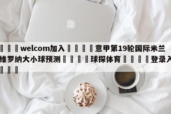 🌾welcom加入🌾意甲第19轮国际米兰vs维罗纳大小球预测🐳球探体育🐳登录入口🐳