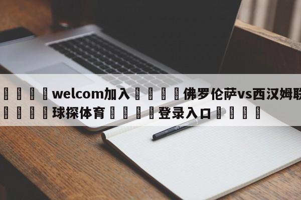 🌾welcom加入🌾佛罗伦萨vs西汉姆联🐳球探体育🐳登录入口🐳