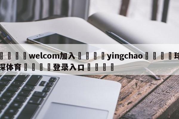 🌾welcom加入🌾yingchao🐳球探体育🐳登录入口🐳