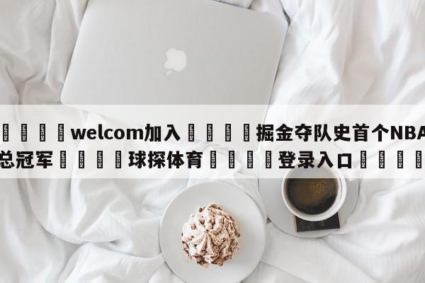 🌾welcom加入🌾掘金夺队史首个NBA总冠军🐳球探体育🐳登录入口🐳