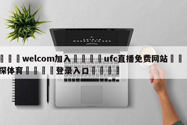 🌾welcom加入🌾ufc直播免费网站🐳球探体育🐳登录入口🐳