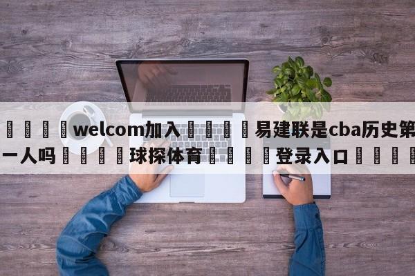 🌾welcom加入🌾易建联是cba历史第一人吗🐳球探体育🐳登录入口🐳