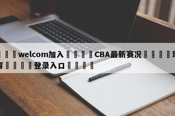 🌾welcom加入🌾CBA最新赛况🐳球探体育🐳登录入口🐳