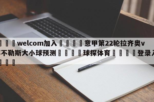 🌾welcom加入🌾意甲第22轮拉齐奥vs那不勒斯大小球预测🐳球探体育🐳登录入口🐳