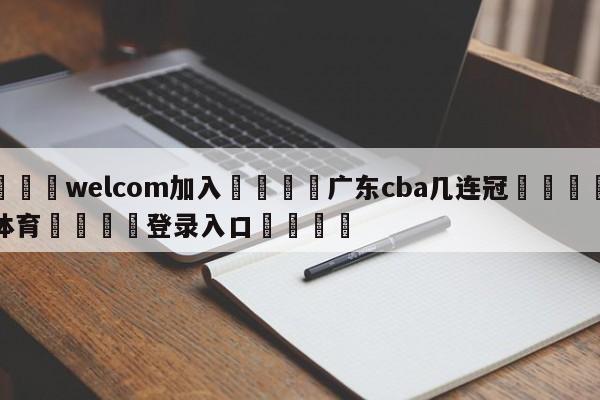 🌾welcom加入🌾广东cba几连冠🐳球探体育🐳登录入口🐳