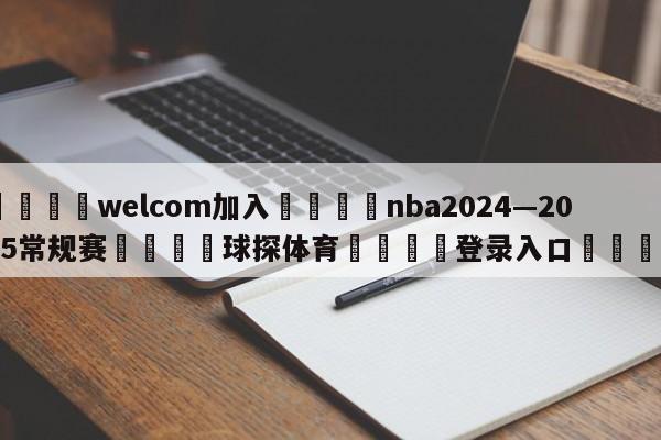 🌾welcom加入🌾nba2024—2025常规赛🐳球探体育🐳登录入口🐳