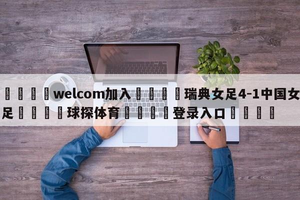 🌾welcom加入🌾瑞典女足4-1中国女足🐳球探体育🐳登录入口🐳