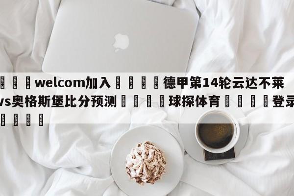 🌾welcom加入🌾德甲第14轮云达不莱梅vs奥格斯堡比分预测🐳球探体育🐳登录入口🐳