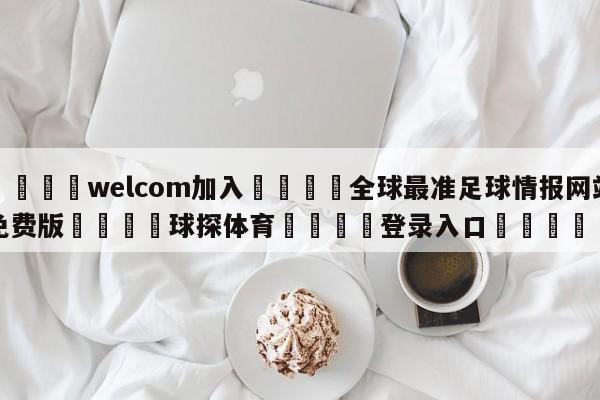 🌾welcom加入🌾全球最准足球情报网站免费版🐳球探体育🐳登录入口🐳