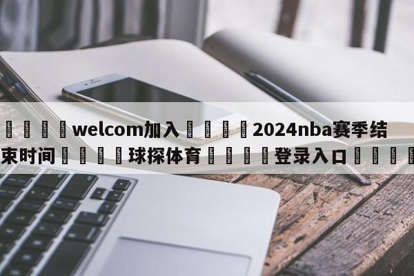 🌾welcom加入🌾2024nba赛季结束时间🐳球探体育🐳登录入口🐳