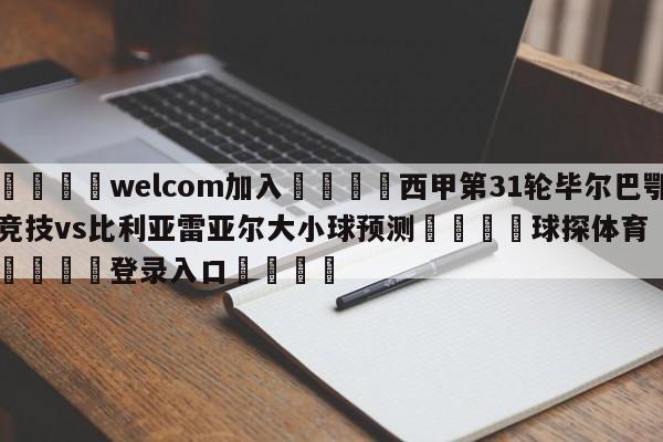 🌾welcom加入🌾西甲第31轮毕尔巴鄂竞技vs比利亚雷亚尔大小球预测🐳球探体育🐳登录入口🐳