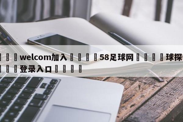 🌾welcom加入🌾58足球网🐳球探体育🐳登录入口🐳