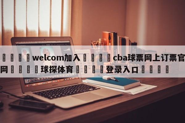 🌾welcom加入🌾cba球票网上订票官网🐳球探体育🐳登录入口🐳