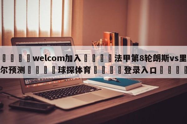 🌾welcom加入🌾法甲第8轮朗斯vs里尔预测🐳球探体育🐳登录入口🐳