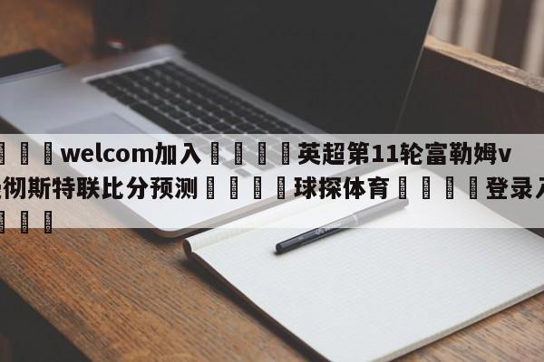 🌾welcom加入🌾英超第11轮富勒姆vs曼彻斯特联比分预测🐳球探体育🐳登录入口🐳