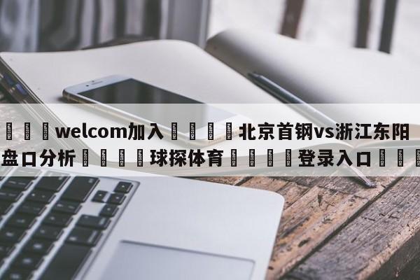 🌾welcom加入🌾北京首钢vs浙江东阳光盘口分析🐳球探体育🐳登录入口🐳