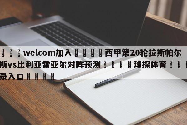 🌾welcom加入🌾西甲第20轮拉斯帕尔马斯vs比利亚雷亚尔对阵预测🐳球探体育🐳登录入口🐳