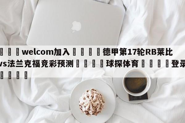 🌾welcom加入🌾德甲第17轮RB莱比锡vs法兰克福竞彩预测🐳球探体育🐳登录入口🐳