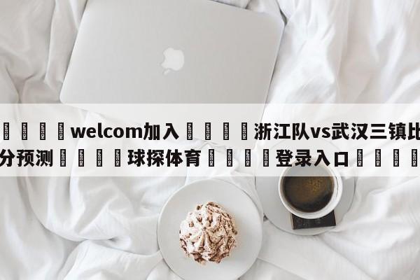 🌾welcom加入🌾浙江队vs武汉三镇比分预测🐳球探体育🐳登录入口🐳