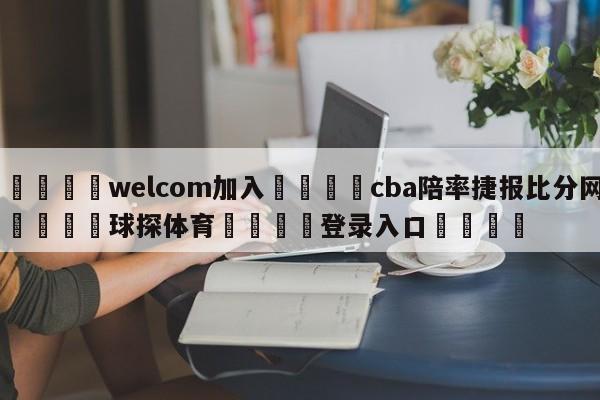 🌾welcom加入🌾cba陪率捷报比分网🐳球探体育🐳登录入口🐳