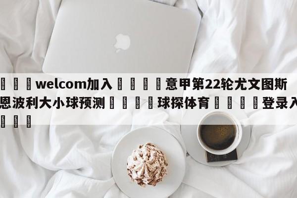 🌾welcom加入🌾意甲第22轮尤文图斯vs恩波利大小球预测🐳球探体育🐳登录入口🐳