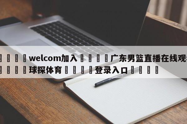 🌾welcom加入🌾广东男篮直播在线观看🐳球探体育🐳登录入口🐳